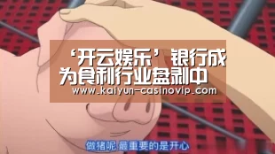 ‘开云娱乐’银行成为食利行业盘剥中国经济(图2) 开云体育