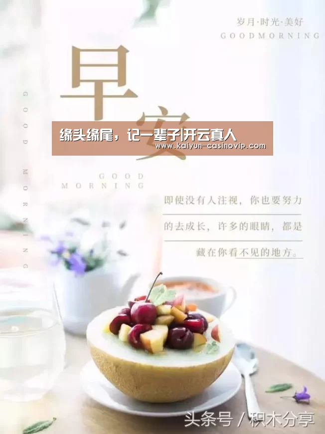 缘头缘尾,记一辈子|开云真人(图3) 开云娱乐